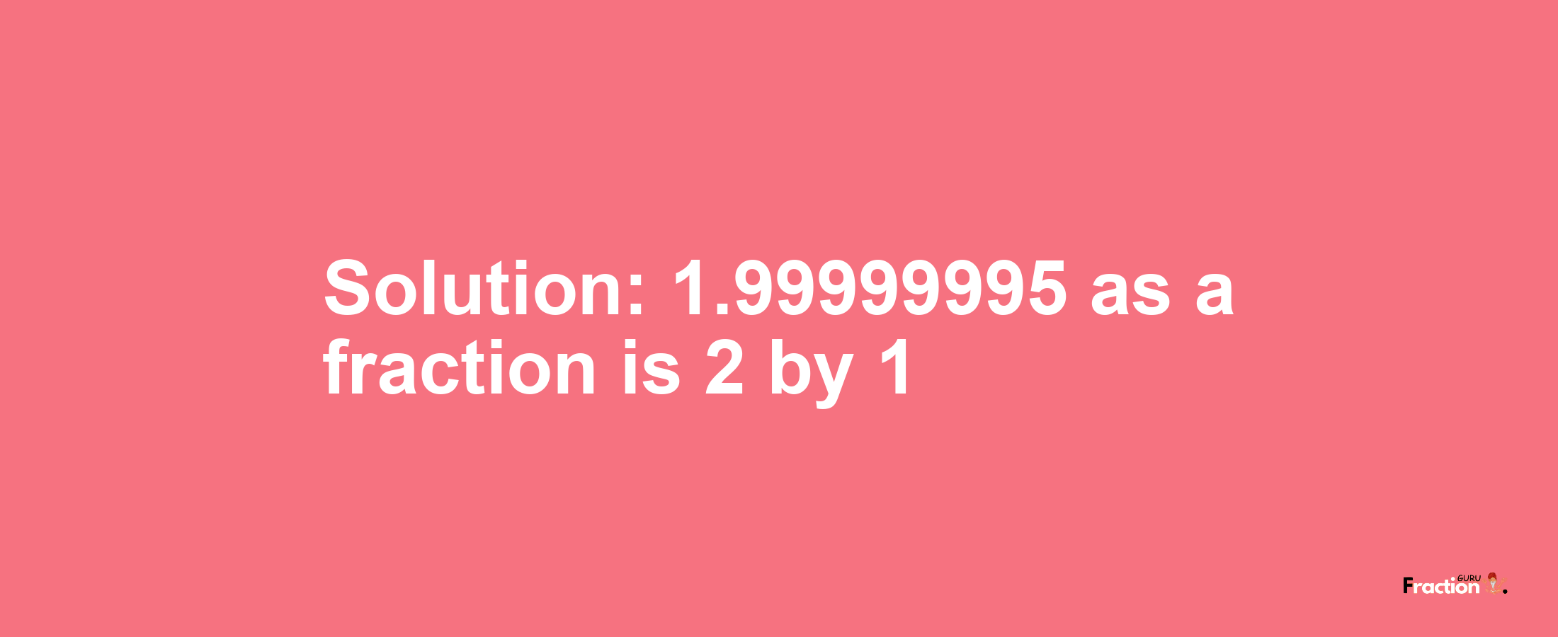 Solution:1.99999995 as a fraction is 2/1